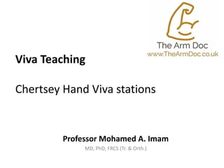 Viva Teaching
Chertsey Hand Viva stations
Professor Mohamed A. Imam
MD, PhD, FRCS (Tr. & Orth.)
 