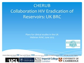 CHERUB
Collaboration HIV Eradication of
Reservoirs: UK BRC
Plans for clinical studies in the UK
Webinar AVAC June 2013
 