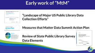 Early work of “MtM”
“Landscape of Major US Public Library Data
Collection Efforts”
Measures that Matter Data Summit Action...