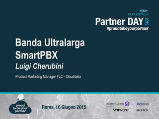 Banda Ultralarga
SmartPBX
Luigi Cherubini
Product Marketing Manager TLC - Clouditalia
 