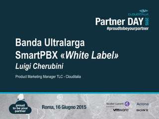 Banda Ultralarga
SmartPBX «White Label»
Luigi Cherubini
Product Marketing Manager TLC - Clouditalia
 