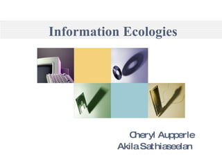 Information Ecologies   Cheryl Aupperle Akila Sathiaseelan  