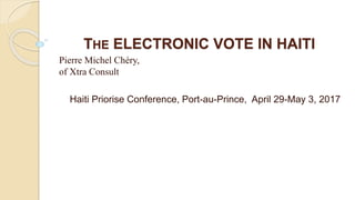 THE ELECTRONIC VOTE IN HAITI
Pierre Michel Chéry,
of Xtra Consult
Haiti Priorise Conference, Port-au-Prince, April 29-May 3, 2017
 