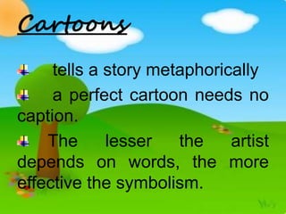 Cartoons
tells a story metaphorically
a perfect cartoon needs no
caption.
The lesser the artist
depends on words, the more
effective the symbolism.