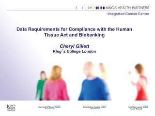 Data Requirements for Compliance with the Human
Tissue Act and Biobanking
Cheryl Gillett
King’s College London
 