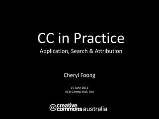 CC in Practice
Application, Search & Attribution



        Cheryl Foong

           15 June 2012




                          AUSTRALIA
 