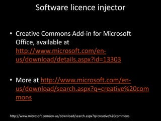 Software licence injector

• Creative Commons Add-in for Microsoft
  Office, available at
  http://www.microsoft.com/en-
  us/download/details.aspx?id=13303

• More at http://www.microsoft.com/en-
  us/download/search.aspx?q=creative%20com
  mons

http://www.microsoft.com/en-us/download/search.aspx?q=creative%20commons
 