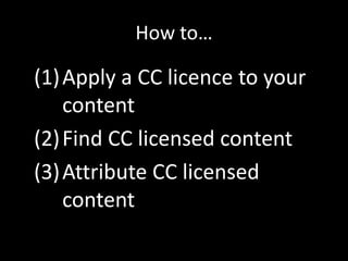 How to…

(1) Apply a CC licence to your
    content
(2) Find CC licensed content
(3) Attribute CC licensed
    content
 