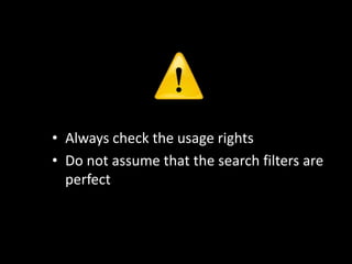 • Always check the usage rights
• Do not assume that the search filters are
  perfect
 