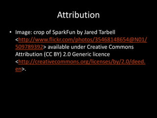 Attribution
• Image: crop of SparkFun by Jared Tarbell
  <http://www.flickr.com/photos/35468148654@N01/
  509789392> available under Creative Commons
  Attribution (CC BY) 2.0 Generic licence
  <http://creativecommons.org/licenses/by/2.0/deed.
  en>.
 