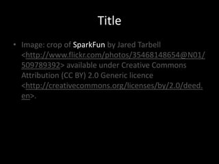 Title
• Image: crop of SparkFun by Jared Tarbell
  <http://www.flickr.com/photos/35468148654@N01/
  509789392> available under Creative Commons
  Attribution (CC BY) 2.0 Generic licence
  <http://creativecommons.org/licenses/by/2.0/deed.
  en>.
 