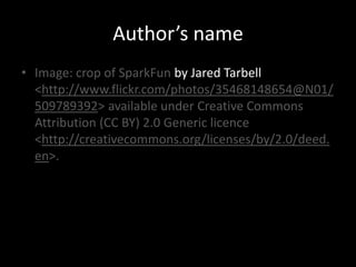 Author’s name
• Image: crop of SparkFun by Jared Tarbell
  <http://www.flickr.com/photos/35468148654@N01/
  509789392> available under Creative Commons
  Attribution (CC BY) 2.0 Generic licence
  <http://creativecommons.org/licenses/by/2.0/deed.
  en>.
 