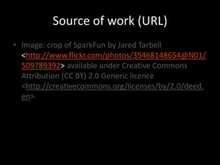 Source of work (URL)
• Image: crop of SparkFun by Jared Tarbell
  <http://www.flickr.com/photos/35468148654@N01/
  509789392> available under Creative Commons
  Attribution (CC BY) 2.0 Generic licence
  <http://creativecommons.org/licenses/by/2.0/deed.
  en>.
 