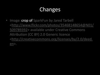 Changes
• Image: crop of SparkFun by Jared Tarbell
  <http://www.flickr.com/photos/35468148654@N01/
  509789392> available under Creative Commons
  Attribution (CC BY) 2.0 Generic licence
  <http://creativecommons.org/licenses/by/2.0/deed.
  en>.
 