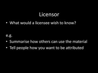 Licensor
• What would a licensee wish to know?

e.g.
• Summarise how others can use the material
• Tell people how you want to be attributed
 