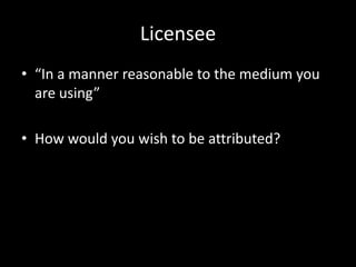 Licensee
• “In a manner reasonable to the medium you
  are using”

• How would you wish to be attributed?
 