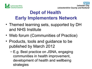 Dept of Health  Early Implementers Network Themed learning sets, supported by DH and NHS Institute Web forum (Communities of Practice) Products, tools and guidance to be published by March 2012 E.g. Best practice on JSNA, engaging communities in health improvement, development of health and wellbeing strategies 