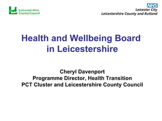 Health and Wellbeing Board  in Leicestershire Cheryl Davenport Programme Director, Health Transition PCT Cluster and Leicestershire County Council 