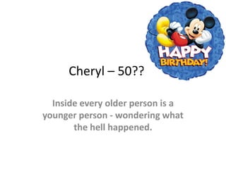 Cheryl – 50????

  Inside every older person is a
younger person - wondering what
       the hell happened.
 