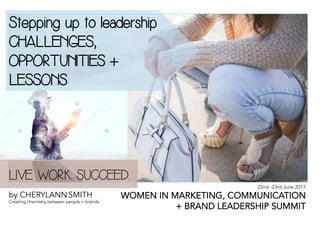 22nd -23rd June 2017
WOMEN IN MARKETING, COMMUNICATION
+ BRAND LEADERSHIP SUMMIT
Stepping up to leadership
CHALLENGES,
OPPORTUNITIES +
LESSONS	
LIVE. WORK. SUCCEED.
by CHERYLANN	SMITH	
Creating chemistry between people + brands.	
 