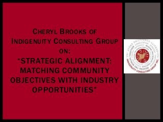 CHERYL BROOKS OF
INDIGENUITY CONSULTING GROUP
ON:
“STRATEGIC ALIGNMENT:
MATCHING COMMUNITY
OBJECTIVES WITH INDUSTRY
OPPORTUNITIES”
 