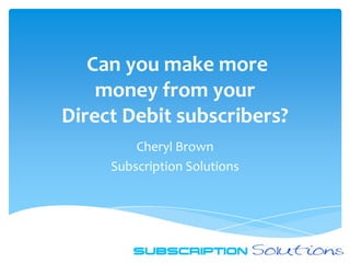 Can you make more
    money from your
Direct Debit subscribers?
         Cheryl Brown
     Subscription Solutions
 