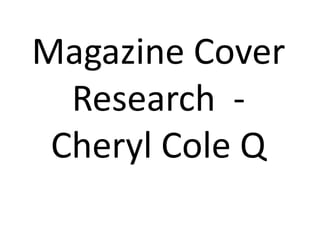 Magazine Cover
Research -
Cheryl Cole Q
 