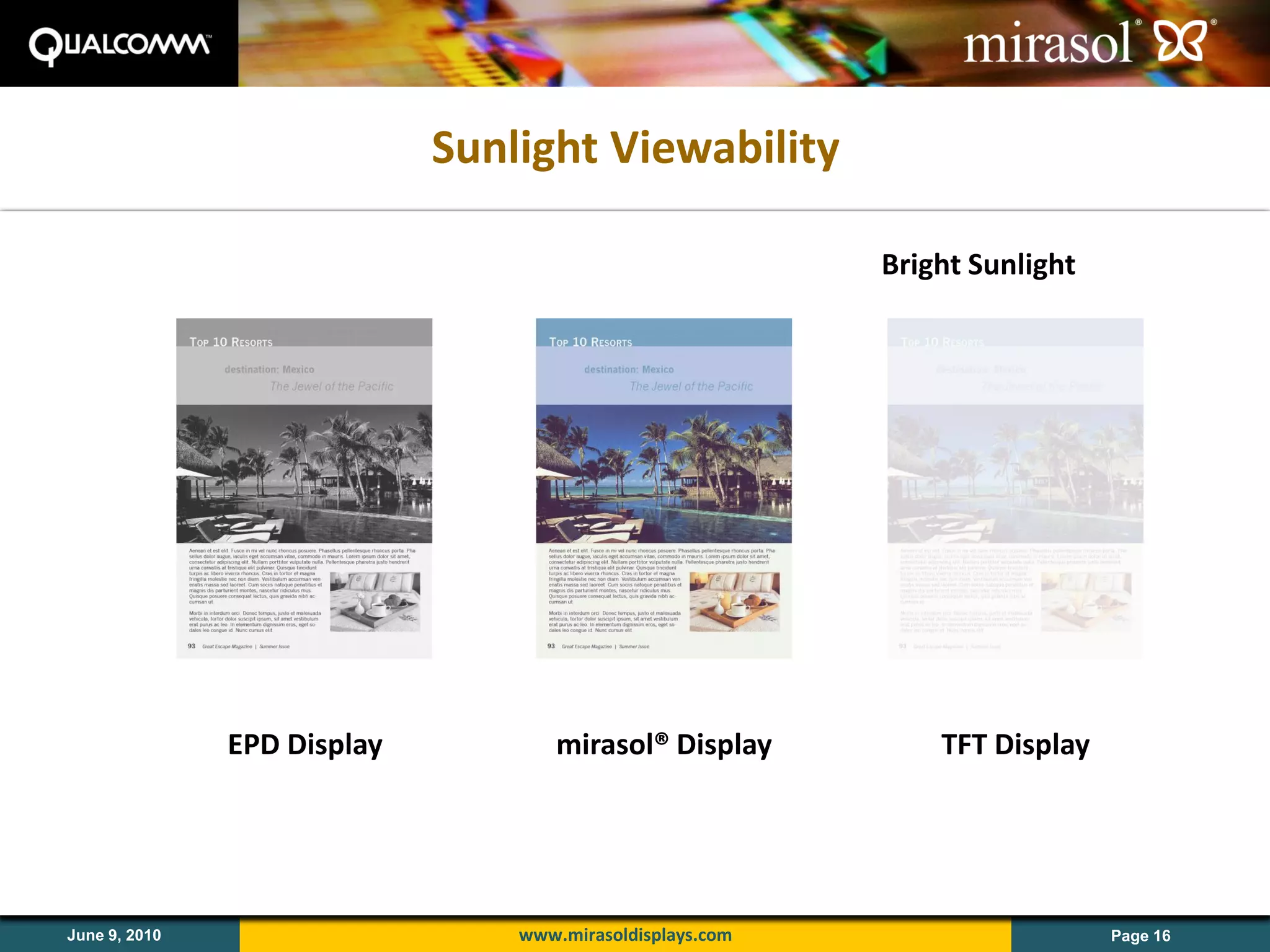 Sunlight Viewability

                       Indoor Lighting      Overcast         Bright Sunlight




               EPD Display               mirasol® Display        TFT Display




June 9, 2010                       www.mirasoldisplays.com                     Page 16
 
