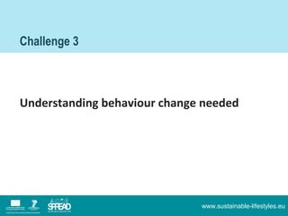 Challenge 3



Understanding behaviour change needed




                              www.sustainable-lifestyles.eu
 