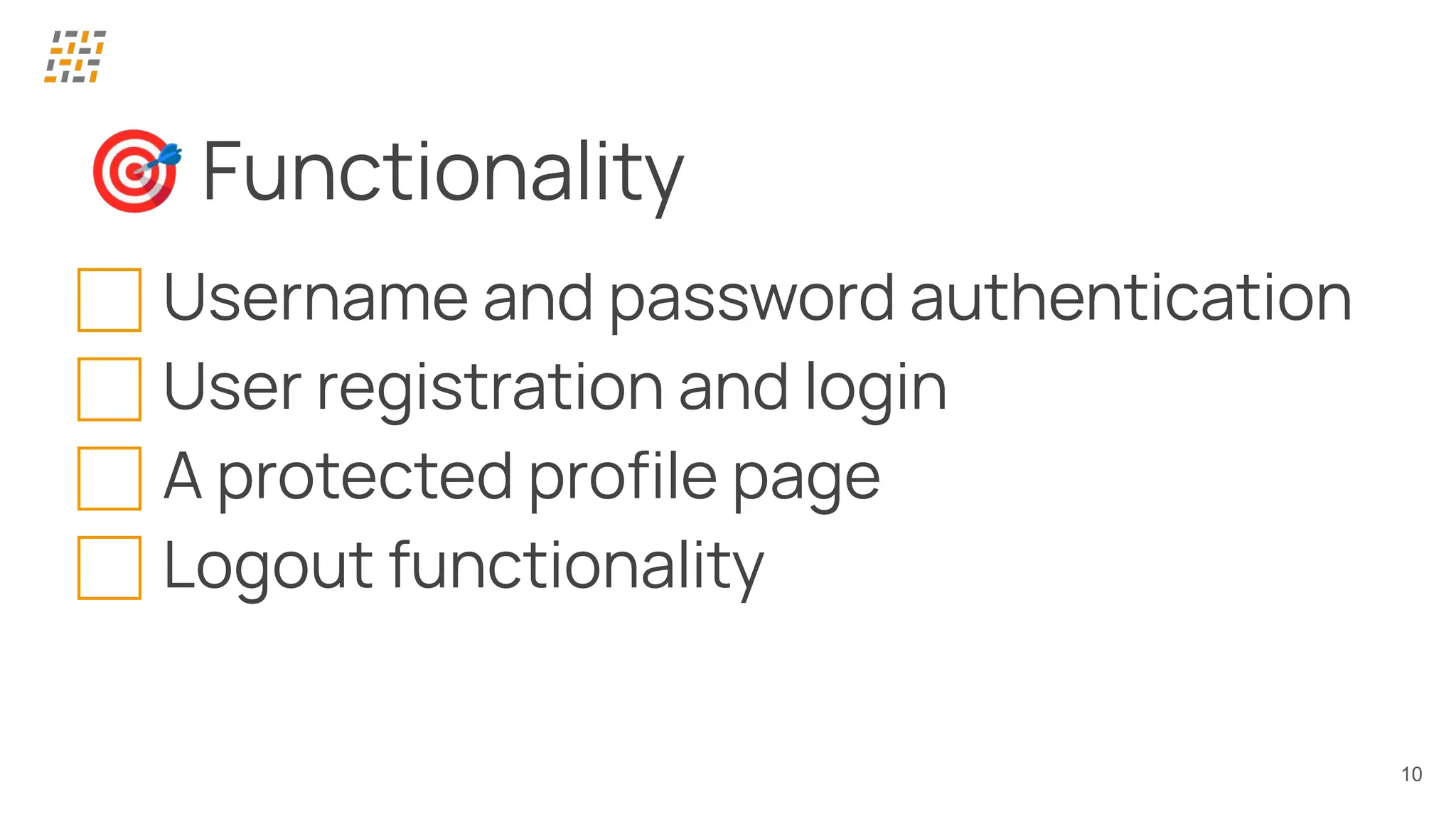 10
🎯 Functionality
⃞ Username and password authentication
⃞ User registration and login
⃞ A protected proﬁle page
⃞ Logout functionality
 