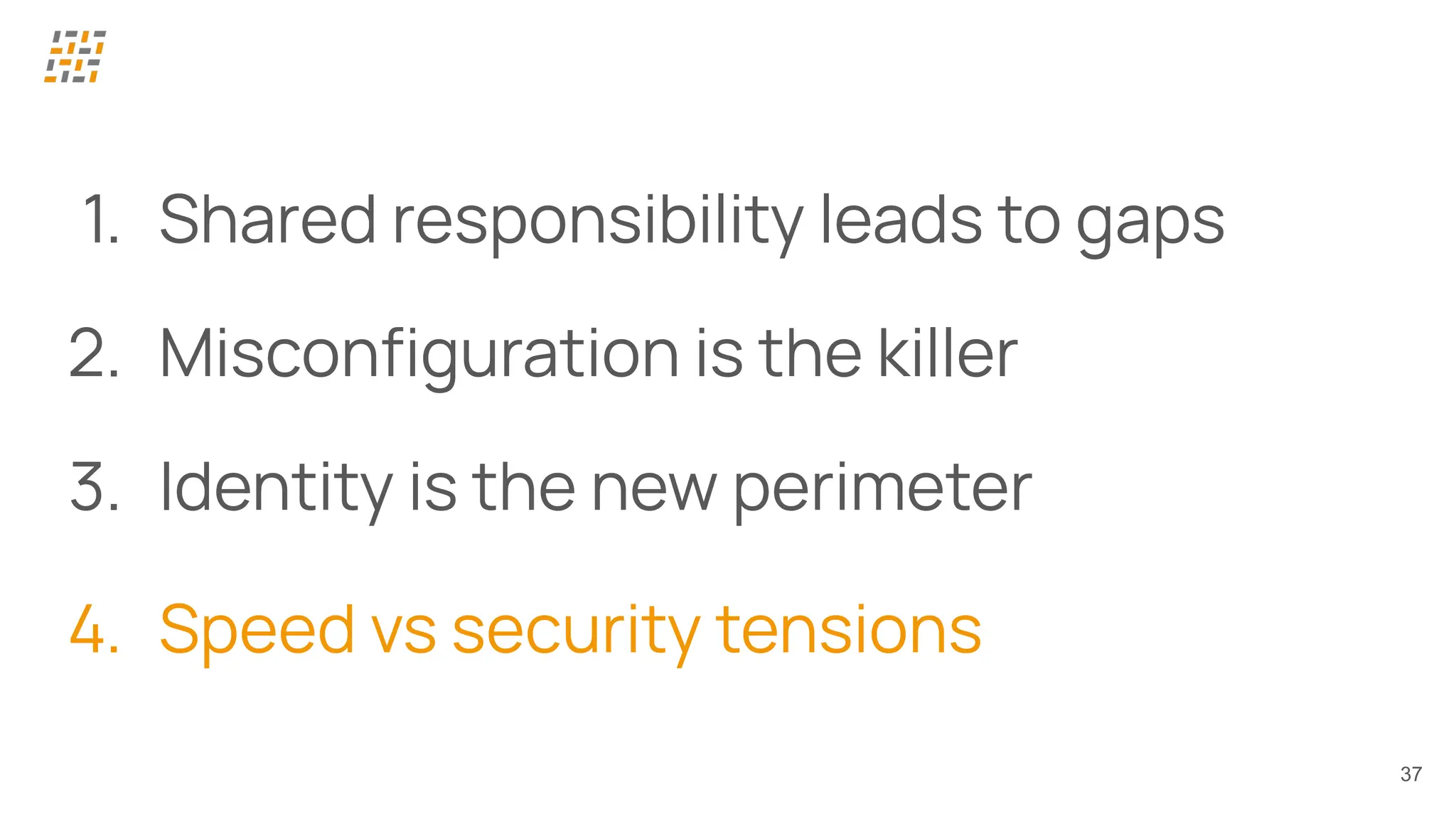 37
1. Shared responsibility leads to gaps
2. Misconﬁguration is the killer
3. Identity is the new perimeter
4. Speed vs security tensions
 
