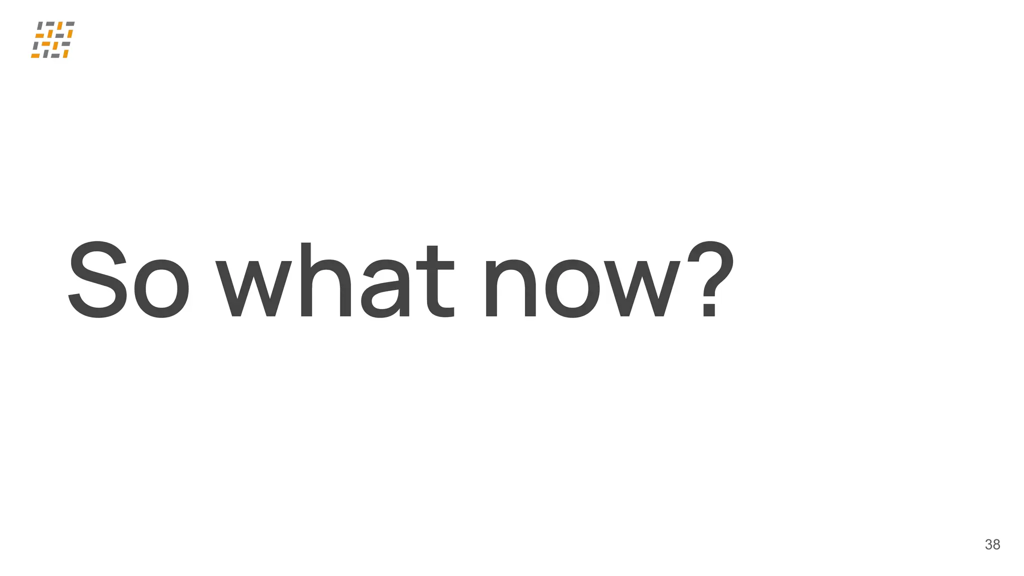 38
So what now?
 