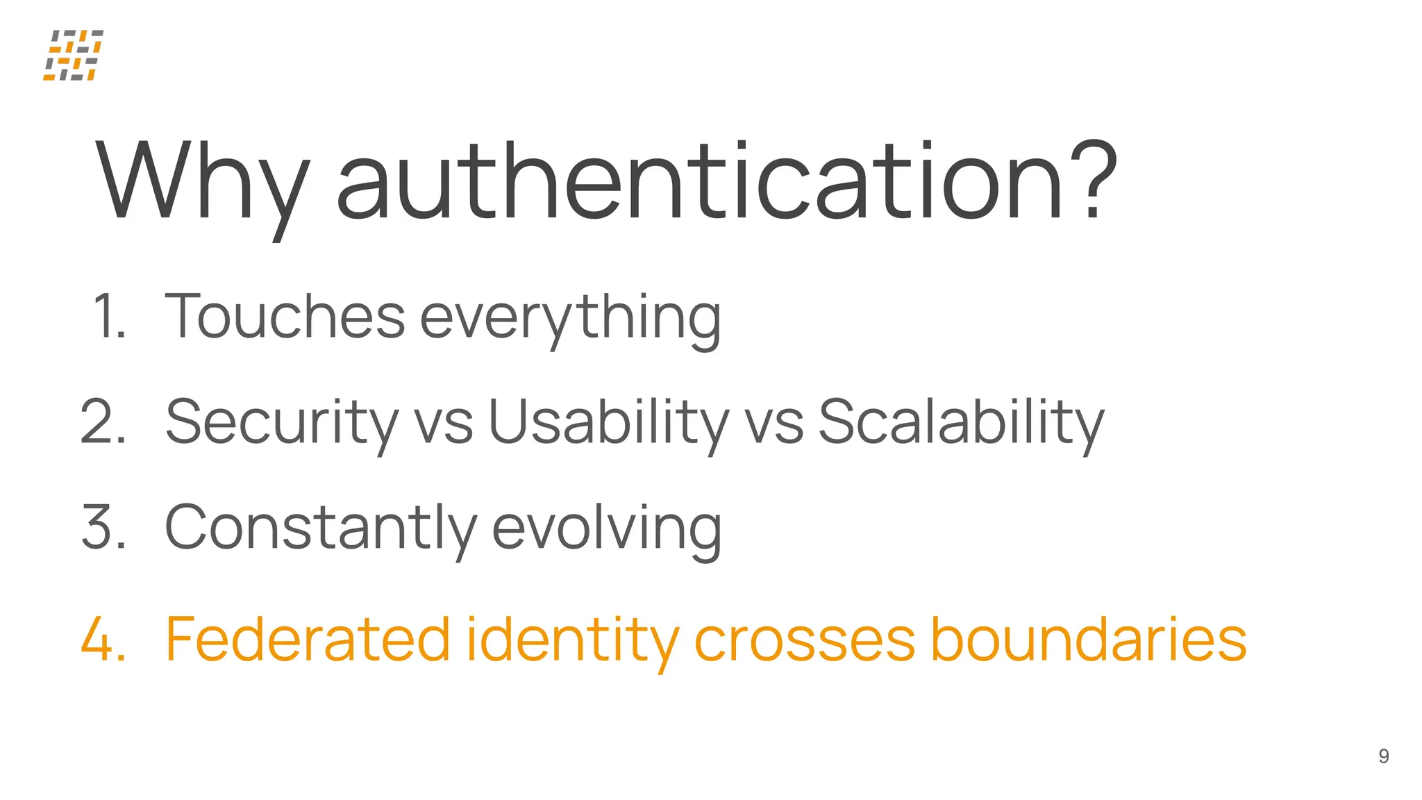 9
Why authentication?
1. Touches everything
2. Security vs Usability vs Scalability
3. Constantly evolving
4. Federated identity crosses boundaries
 