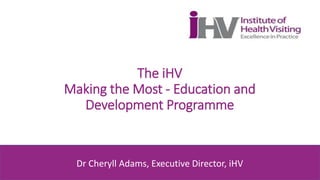 The iHV
Making the Most - Education and
Development Programme
Dr Cheryll Adams
Dr Cheryll Adams, Executive Director, iHV
 