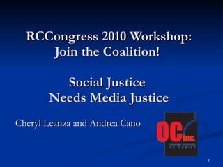 RCCongress 2010 Workshop: Join the Coalition!  Social Justice  Needs Media Justice Cheryl Leanza and Andrea Cano 
