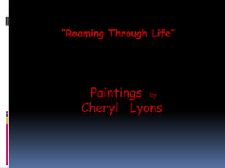 “Roaming Through Life”  Paintings  by Cheryl   Lyons 