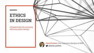 ETHICS
IN DESIGN
Cheryl Paulsen | User Experience Designer at SEEK
@cheryl_paulsen
4 frameworks for ensuring
ethical product design
 