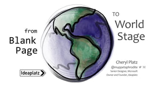 TO
World
Stage
from
Blank
Page
Cheryl Platz
@muppetaphrodite
SeniorDesigner, Microsoft
Owner and Founder,Ideaplatz
 