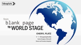 WORLD STAGE
from
blank page
CHERYL PLATZ
@muppetaphrodite
SeniorDesigner,Microsoft
OwnerandFounder,Ideaplatz
TO
 