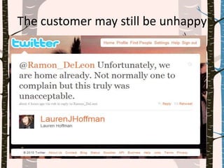 The customer may still be unhappy
 