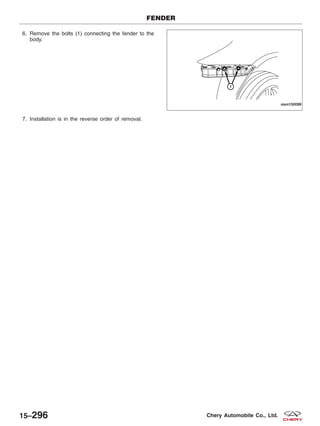 6. Remove the bolts (1) connecting the fender to the
body.
7. Installation is in the reverse order of removal.
FENDER
VISM150099
15–296 Chery Automobile Co., Ltd.
 