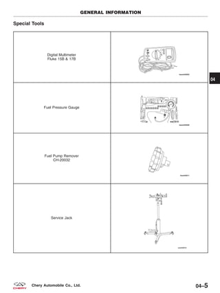 Special Tools
Digital Multimeter
Fluke 15B & 17B
Fuel Pressure Gauge
Fuel Pump Remover
CH-20032
Service Jack
GENERAL INFORMATION
04
04–5Chery Automobile Co., Ltd.
 