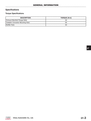 Specifications
Torque Specifications
DESCRIPTION TORQUE (N·m)
Exhaust Manifold Flange Bolts 50
Catalytic Converter Mounting Nuts 50
Muffler Nuts 50
GENERAL INFORMATION
07
07–3Chery Automobile Co., Ltd.
 