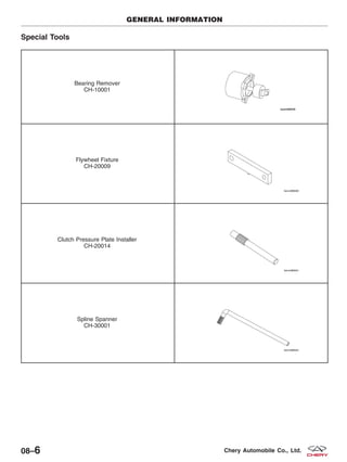 Special Tools
Bearing Remover
CH-10001
Flywheel Fixture
CH-20009
Clutch Pressure Plate Installer
CH-20014
Spline Spanner
CH-30001
GENERAL INFORMATION
08–6 Chery Automobile Co., Ltd.
 