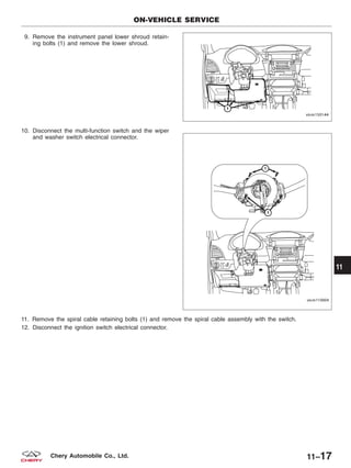 9. Remove the instrument panel lower shroud retain-
ing bolts (1) and remove the lower shroud.
10. Disconnect the multi-function switch and the wiper
and washer switch electrical connector.
11. Remove the spiral cable retaining bolts (1) and remove the spiral cable assembly with the switch.
12. Disconnect the ignition switch electrical connector.
ON-VEHICLE SERVICE
VISM150144
VISM110004
11
11–17Chery Automobile Co., Ltd.
 