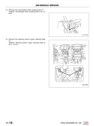 13. Remove the intermediate shaft coupling bolt (1).
(Tighten: Intermediate shaft coupling bolt to 30 ± 3
N·m)
14. Remove the steering column upper retaining bolts
(1).
(Tighten: Steering column upper retaining bolts to
22 ± 1 N·m)
ON-VEHICLE SERVICE
VISM110005
VISM110001
11–18 Chery Automobile Co., Ltd.
 