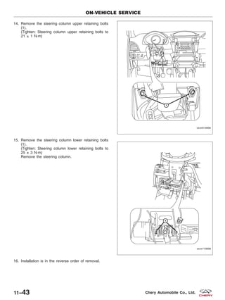 14. Remove the steering column upper retaining bolts
(1).
(Tighten: Steering column upper retaining bolts to
21 ± 1 N·m)
15. Remove the steering column lower retaining bolts
(1).
(Tighten: Steering column lower retaining bolts to
25 ± 3 N·m)
Remove the steering column.
16. Installation is in the reverse order of removal.
ON-VEHICLE SERVICE
VISM010006
VISM110008
11–43 Chery Automobile Co., Ltd.
 