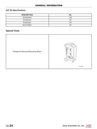 A/C Oil Specifications
DESCRIPTION ML
Compressor 150
Condenser 30
Evaporator 30
Accumulator 20
Special Tools
Refrigerant Recovery/Recycling Station
GENERAL INFORMATION
13–34 Chery Automobile Co., Ltd.
 