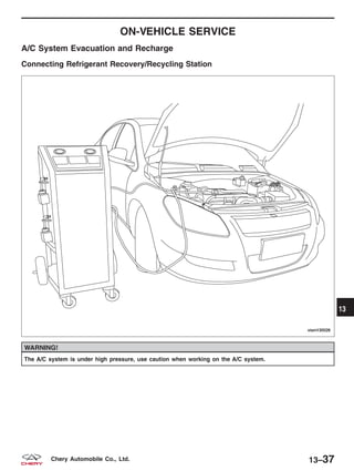ON-VEHICLE SERVICE
A/C System Evacuation and Recharge
Connecting Refrigerant Recovery/Recycling Station
WARNING!
The A/C system is under high pressure, use caution when working on the A/C system.
VISM130026
13
13–37Chery Automobile Co., Ltd.
 