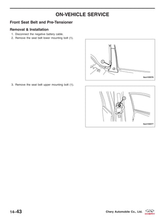 ON-VEHICLE SERVICE
Front Seat Belt and Pre-Tensioner
Removal & Installation
1. Disconnect the negative battery cable.
2. Remove the seat belt lower mounting bolt (1).
3. Remove the seat belt upper mounting bolt (1).
LTSM150076
LTSM150077
14–43 Chery Automobile Co., Ltd.
 